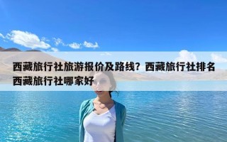 西藏旅行社旅游報價及路線？西藏旅行社排名西藏旅行社哪家好
