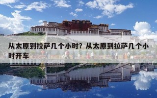 從太原到拉薩幾個小時？從太原到拉薩幾個小時開車