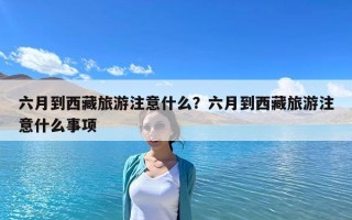 六月到西藏旅游注意什么？六月到西藏旅游注意什么事項