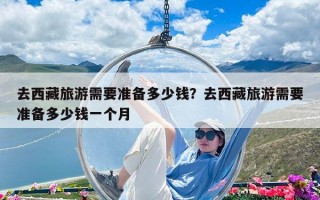 去西藏旅游需要準(zhǔn)備多少錢？去西藏旅游需要準(zhǔn)備多少錢一個月