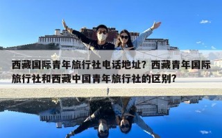 西藏國際青年旅行社電話地址？西藏青年國際旅行社和西藏中國青年旅行社的區別?