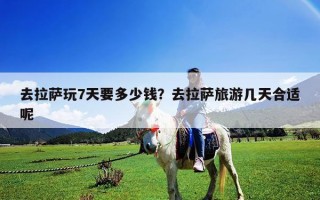 去拉薩玩7天要多少錢？去拉薩旅游幾天合適呢