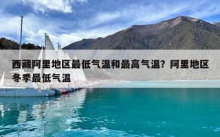 西藏阿里地區最低氣溫和最高氣溫？阿里地區冬季最低氣溫