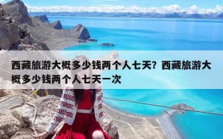 西藏旅游大概多少錢兩個人七天？西藏旅游大概多少錢兩個人七天一次