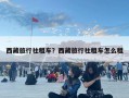西藏旅行社租車？西藏旅行社租車怎么租