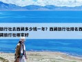 旅行社去西藏多少錢一年？西藏旅行社排名西藏旅行社哪家好