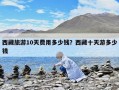 西藏旅游10天費(fèi)用多少錢？西藏十天游多少錢