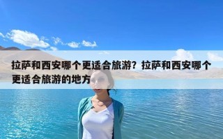 拉薩和西安哪個更適合旅游？拉薩和西安哪個更適合旅游的地方