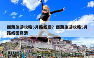 西藏旅游攻略5月路線圖？西藏旅游攻略5月路線圖高清