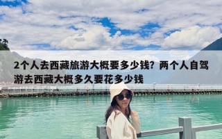 2個(gè)人去西藏旅游大概要多少錢？兩個(gè)人自駕游去西藏大概多久要花多少錢