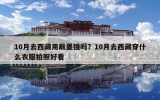 10月去西藏用戴墨鏡嗎？10月去西藏穿什么衣服拍照好看