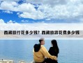 西藏旅行花多少錢？西藏旅游花費多少錢