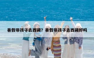 暑假帶孩子去西藏？暑假帶孩子去西藏好嗎