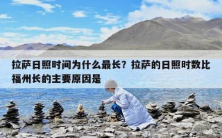 拉薩日照時(shí)間為什么最長(zhǎng)？拉薩的日照時(shí)數(shù)比福州長(zhǎng)的主要原因是
