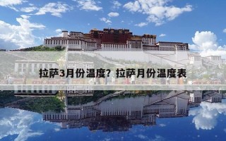 拉薩3月份溫度？拉薩月份溫度表