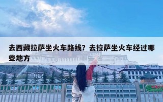 去西藏拉薩坐火車路線？去拉薩坐火車經過哪些地方