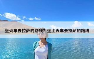 坐火車去拉薩的路線？坐上火車去拉薩的路線