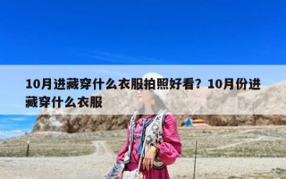 10月進藏穿什么衣服拍照好看？10月份進藏穿什么衣服