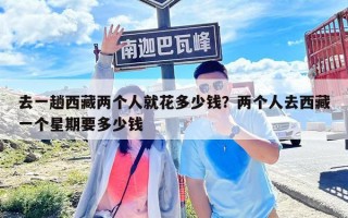 去一趟西藏兩個(gè)人就花多少錢(qián)？?jī)蓚€(gè)人去西藏一個(gè)星期要多少錢(qián)