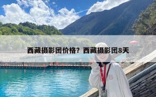 西藏?cái)z影團(tuán)價(jià)格？西藏?cái)z影團(tuán)8天