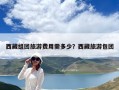 西藏組團(tuán)旅游費(fèi)用需多少？西藏旅游包團(tuán)