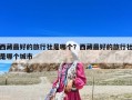 西藏最好的旅行社是哪個？西藏最好的旅行社是哪個城市