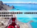 去西藏旅游對年齡有要求嗎？去西藏旅游對年齡有要求嗎知乎
