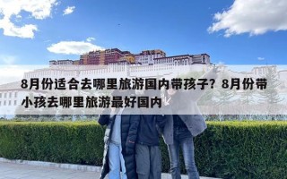 8月份適合去哪里旅游國(guó)內(nèi)帶孩子？8月份帶小孩去哪里旅游最好國(guó)內(nèi)