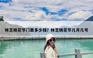 林芝桃花節(jié)門票多少錢？林芝桃花節(jié)幾月幾號