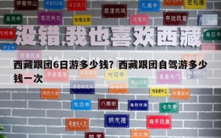 西藏跟團6日游多少錢？西藏跟團自駕游多少錢一次
