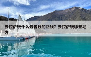 去拉薩玩什么最省錢的路線？去拉薩玩哪些地方
