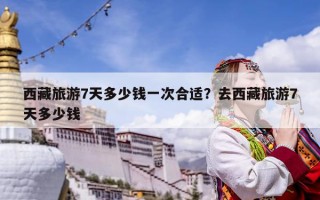西藏旅游7天多少錢一次合適？去西藏旅游7天多少錢