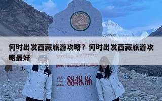 何時出發西藏旅游攻略？何時出發西藏旅游攻略最好