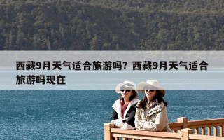 西藏9月天氣適合旅游嗎？西藏9月天氣適合旅游嗎現在