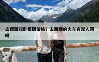 去西藏雙臥報團價格？去西藏的火車有雙人間嗎