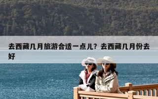 去西藏幾月旅游合適一點(diǎn)兒？去西藏幾月份去好