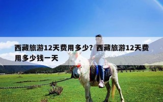 西藏旅游12天費用多少？西藏旅游12天費用多少錢一天