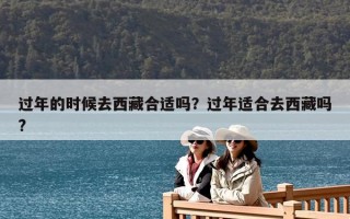 過年的時(shí)候去西藏合適嗎？過年適合去西藏嗎?