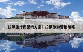 拉薩旅行團營銷方案？拉薩旅游營銷策略