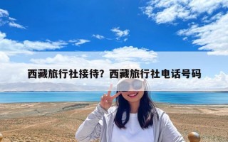 西藏旅行社接待？西藏旅行社電話號碼