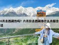 6月去西藏熱嗎？六月份去西藏帶什么衣服合適