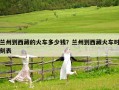 蘭州到西藏的火車多少錢？蘭州到西藏火車時刻表