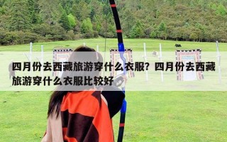 四月份去西藏旅游穿什么衣服？四月份去西藏旅游穿什么衣服比較好