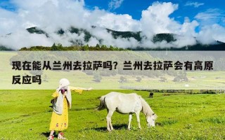 現在能從蘭州去拉薩嗎？蘭州去拉薩會有高原反應嗎