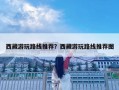 西藏游玩路線推薦？西藏游玩路線推薦圖