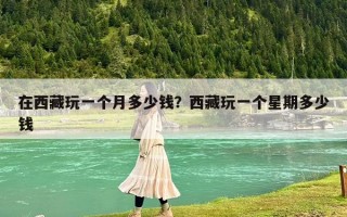 在西藏玩一個月多少錢？西藏玩一個星期多少錢