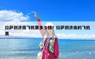 拉薩到濟南飛機票多少錢？拉薩到濟南的飛機票