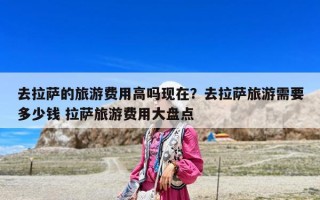 去拉薩的旅游費用高嗎現(xiàn)在？去拉薩旅游需要多少錢 拉薩旅游費用大盤點
