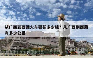 從廣西到西藏火車要花多少錢？從廣西到西藏有多少公里