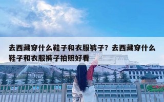 去西藏穿什么鞋子和衣服褲子？去西藏穿什么鞋子和衣服褲子拍照好看